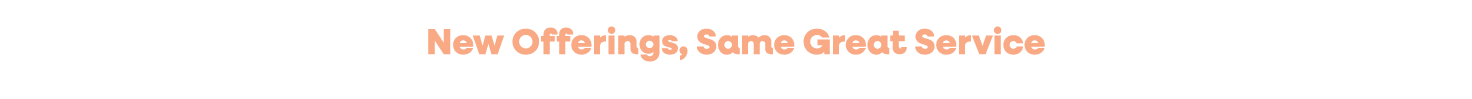 New Offerings, Same Great Service 