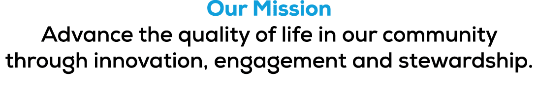 Our Mission Advance the quality of life in our community through innovation, engagement and stewardship.