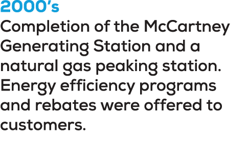 2000’s Completion of the McCartney Generating Station and a natural gas peaking station. Energy efficiency programs a...