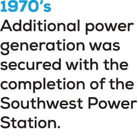 1970’s Additional power generation was secured with the completion of the Southwest Power Station. 